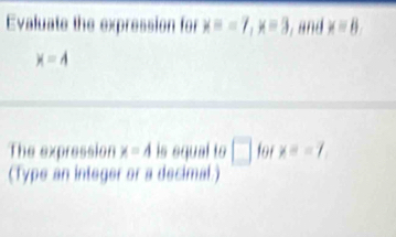 Evaluate the expression for x=-7, x=3 , and x=8
x=A
The expression x=A is equal to □ for x=-7. 
(Type an integer or a decimal.)