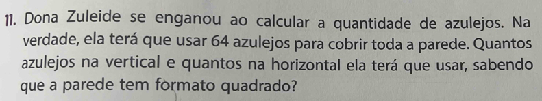 Dona Zuleide se enganou ao calcular a quantidade de azulejos. Na 
verdade, ela terá que usar 64 azulejos para cobrir toda a parede. Quantos 
azulejos na vertical e quantos na horizontal ela terá que usar, sabendo 
que a parede tem formato quadrado?