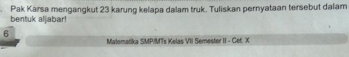 Pak Karsa mengangkut 23 karung kelapa dalam truk. Tuliskan pernyataan tersebut dalam 
bentuk aljabar! 
6 
Matematika SMP/MTs Kelas VII Semester II - Cet. X