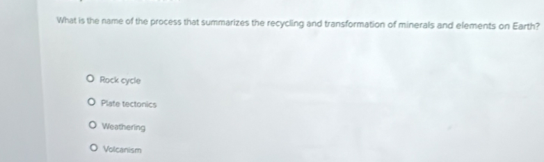 What is the name of the process that summarizes the recycling and transformation of minerals and elements on Earth?
Rock cycle
Plate tectonics
Weathering
Volcanism