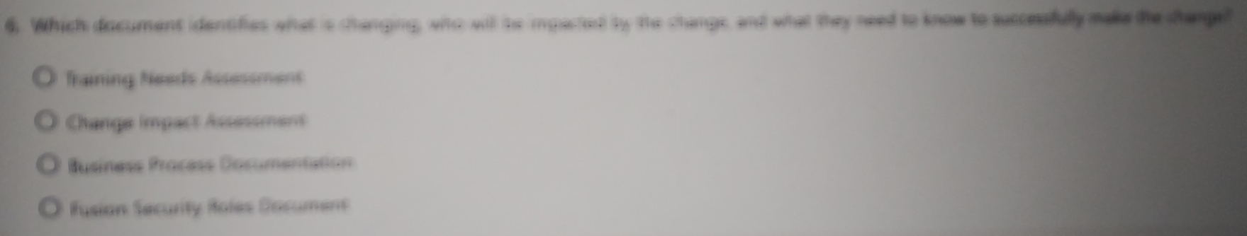 Which document identifies what is changing, wiho will ito impacted by the change, and what they need to know to succesfully make the changel
Training Needs Assessment
Change impact Assessment
Business Procèss Documentation
Fusion Security Roles Dacument