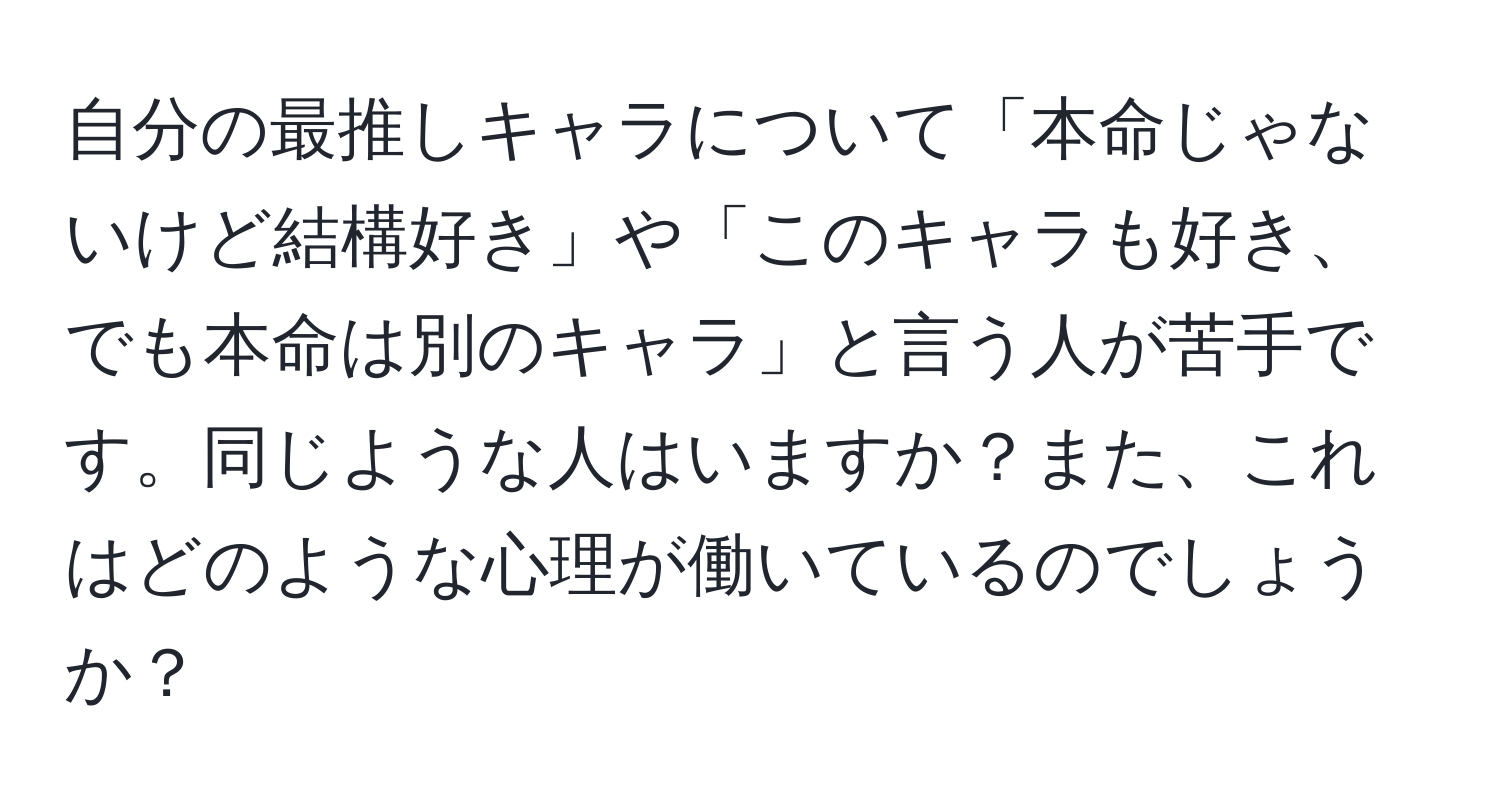 自分の最推しキャラについて「本命じゃないけど結構好き」や「このキャラも好き、でも本命は別のキャラ」と言う人が苦手です。同じような人はいますか？また、これはどのような心理が働いているのでしょうか？