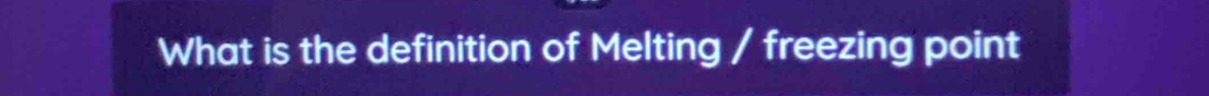 What is the definition of Melting / freezing point