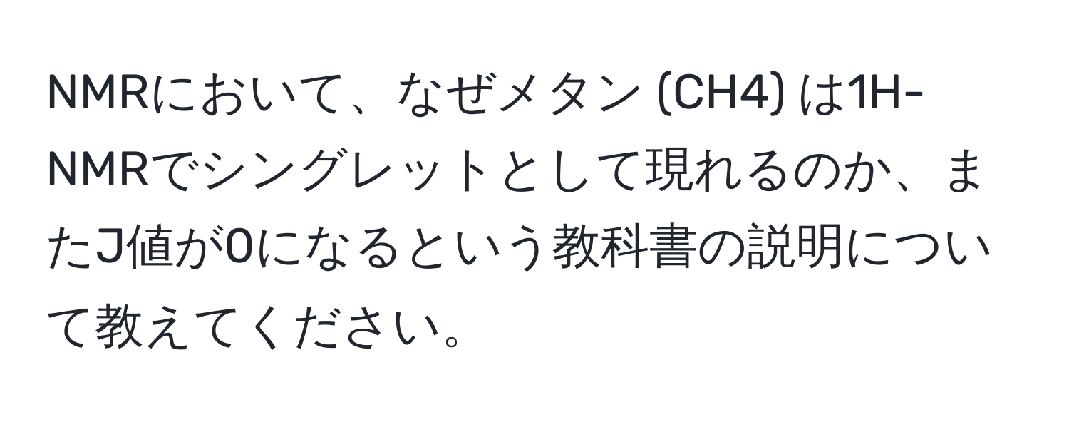 NMRにおいて、なぜメタン (CH4) は1H-NMRでシングレットとして現れるのか、またJ値が0になるという教科書の説明について教えてください。