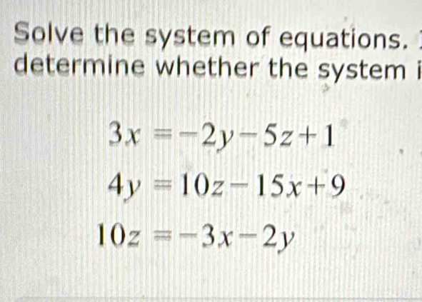 Solve the system of equations.
determine whether the system i
3x=-2y-5z+1
4y=10z-15x+9
10z=-3x-2y