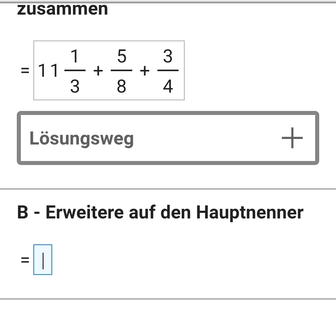 zusammen
=11 1/3 + 5/8 + 3/4 
Lösungsweg 
+ 
B - Erweitere auf den Hauptnenner
=□