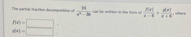 The partial fraction decomposition of  24/x^2-36  can be written in the form of  f(x)/x-6 + g(x)/x+6  , where
f(x)=  1/4 
g(x)= □ frac 