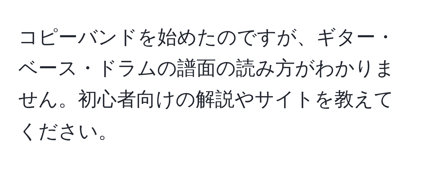 コピーバンドを始めたのですが、ギター・ベース・ドラムの譜面の読み方がわかりません。初心者向けの解説やサイトを教えてください。