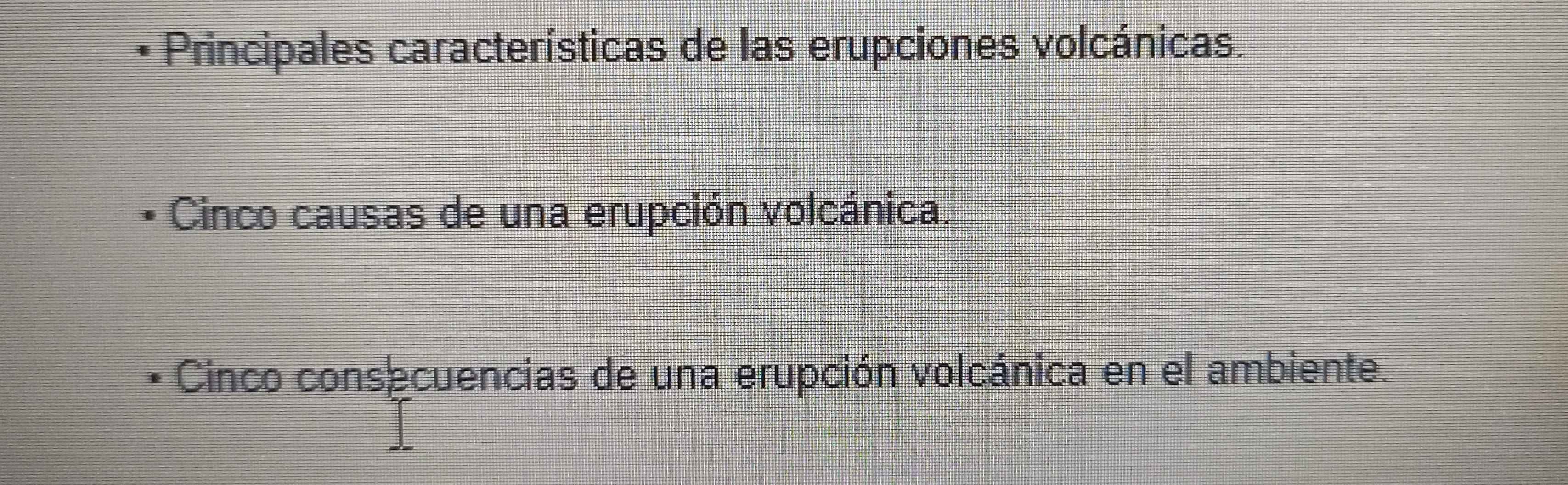 Principales características de las erupciones volcánicas. 
Cinco causas de una erupción volcánica. 
Cinco consecuencias de una erupción volcánica en el ambiente.