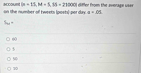 account (n=15, M=5,SS=21000) differ from the average user
on the number of tweets (posts) per day. alpha =.05.
S_M=
60
5.
50
10