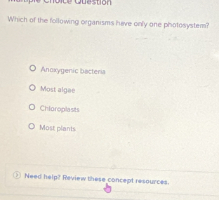 oice Question
Which of the following organisms have only one photosystem?
Anoxygenic bacteria
Most algae
Chloroplasts
Most plants
Need help? Review these concept resources.