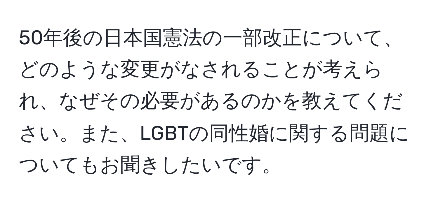 50年後の日本国憲法の一部改正について、どのような変更がなされることが考えられ、なぜその必要があるのかを教えてください。また、LGBTの同性婚に関する問題についてもお聞きしたいです。