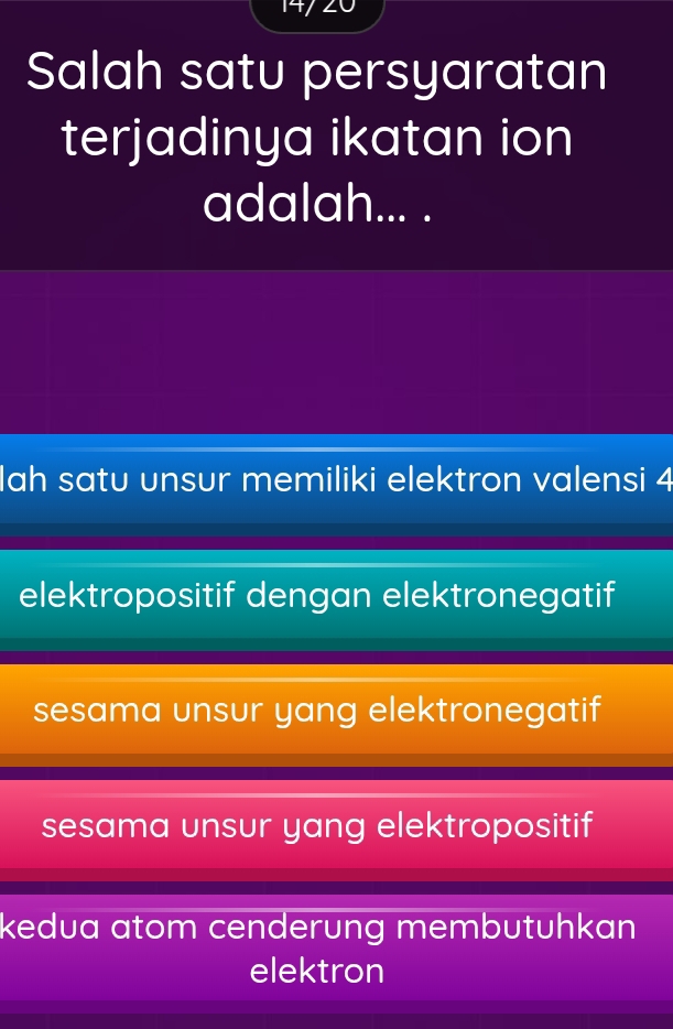 Salah satu persyaratan
terjadinya ikatan ion
adalah... .
lah satu unsur memiliki elektron valensi 4
elektropositif dengan elektronegatif
sesama unsur yang elektronegatif
sesama unsur yang elektropositif
kedua atom cenderung membutuhkan 
elektron