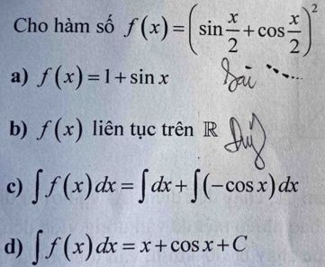 Cho hàm số f(x)=(sin  x/2 +cos  x/2 )^2
a) f(x)=1+sin x
b) f(x) liên tục trên R
c) ∈t f(x)dx=∈t dx+∈t (-cos x)dx
d) ∈t f(x)dx=x+cos x+C