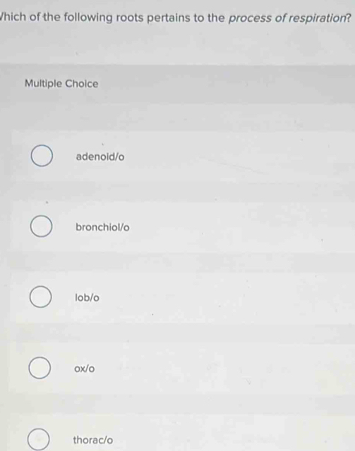 Which of the following roots pertains to the process of respiration?
Multiple Choice
adenoid/o
bronchiol/o
lob/o
ox/o
thorac/o