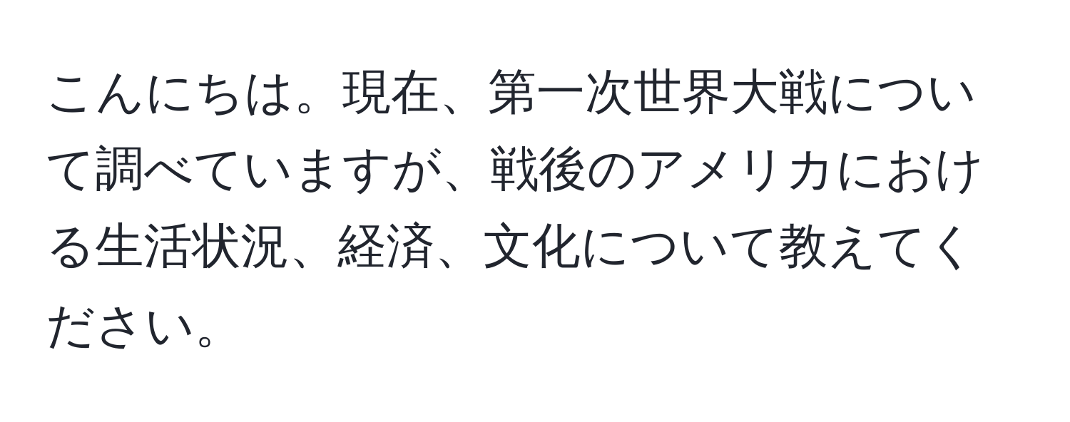 こんにちは。現在、第一次世界大戦について調べていますが、戦後のアメリカにおける生活状況、経済、文化について教えてください。