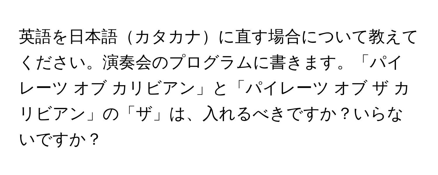 英語を日本語カタカナに直す場合について教えてください。演奏会のプログラムに書きます。「パイレーツ オブ カリビアン」と「パイレーツ オブ ザ カリビアン」の「ザ」は、入れるべきですか？いらないですか？