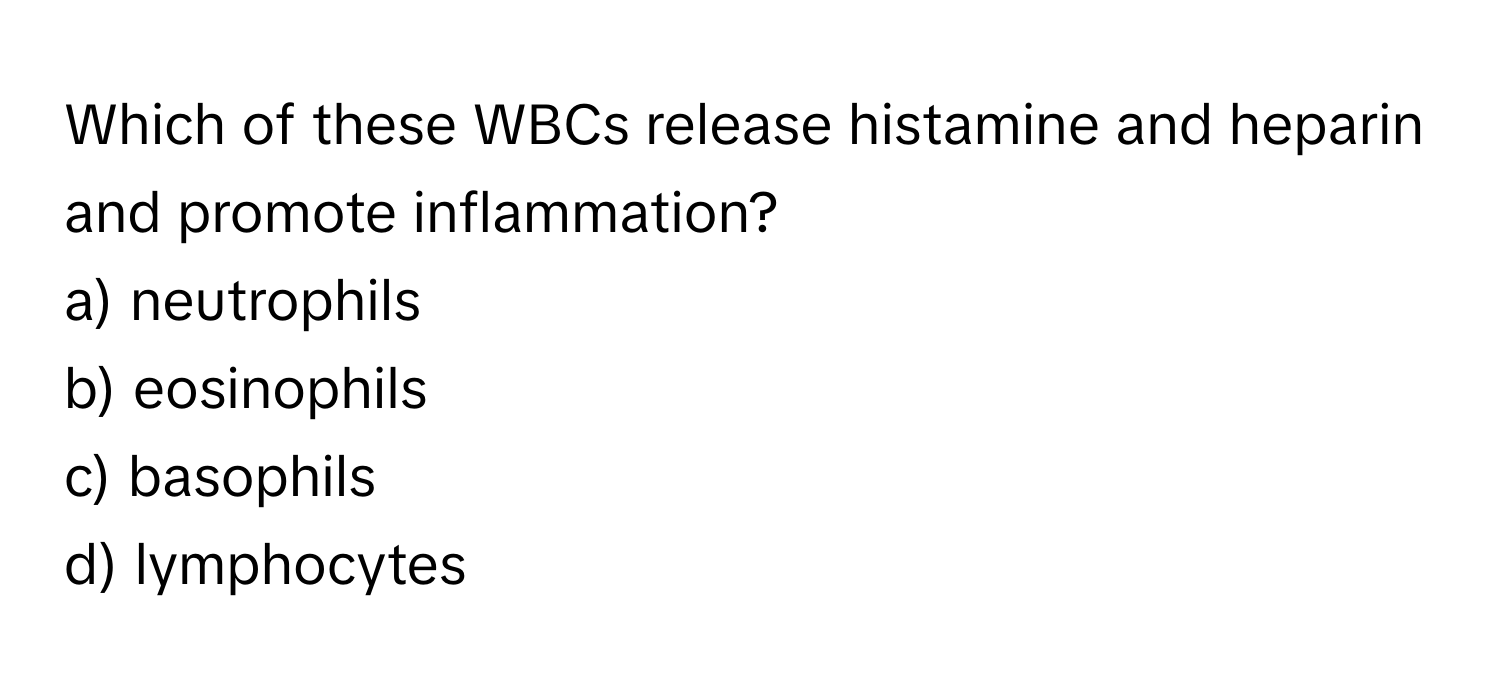 Which of these WBCs release histamine and heparin and promote inflammation?

a) neutrophils 
b) eosinophils 
c) basophils 
d) lymphocytes