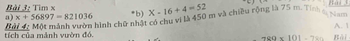 k^(sqrt(x))
Bài 3 
Bài 3: Tìm x Nam 
a) x+56897=821036
*b) X-16+4=52
hình chữ nhật có chu vi là 450 m và chiều rộng là 75 m. Tính đa 
B A. 1 
tích của mảnh vườn đó. Bài
789* 101-780