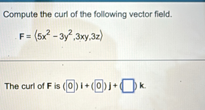 Compute the curl of the following vector field.
F=<5x^2-3y^2,3xy,3z)
The curl of F is (0)i+(0)j+(□ )k.