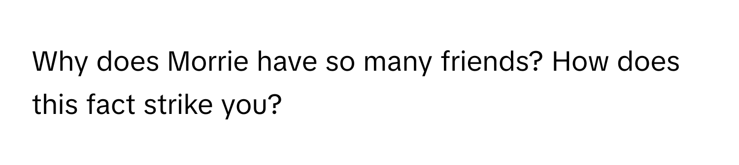 Why does Morrie have so many friends? How does this fact strike you?