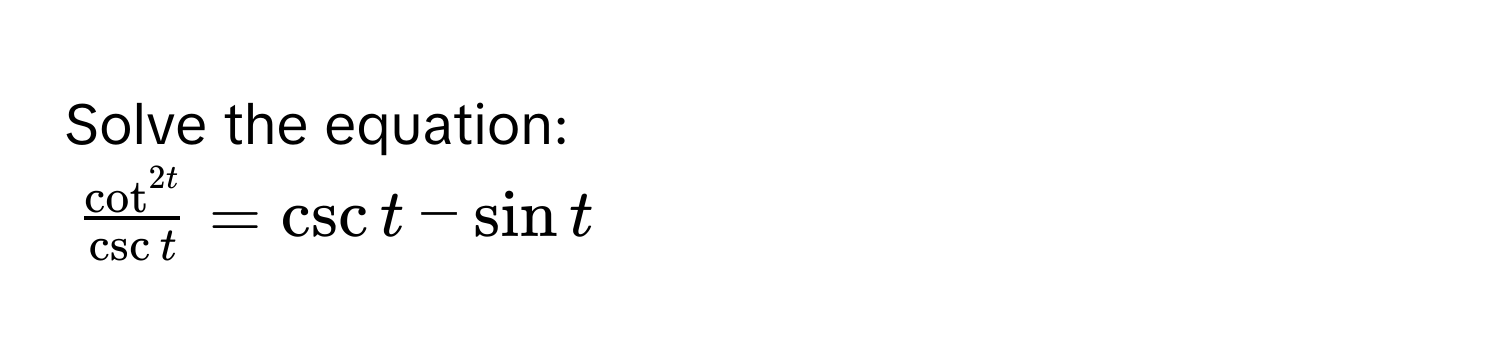 Solve the equation:
$fraccot^(2t)csc t = csc t - sin t$