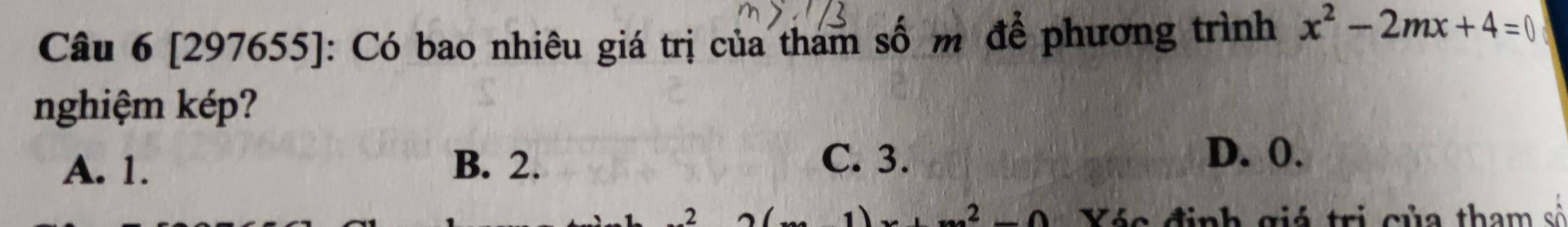 [297655]: Có bao nhiêu giá trị của tham số m để phương trình x^2-2mx+4=0
nghiệm kép?
A. 1. B. 2.
C. 3. D. 0.
.2 Xác định giá trị của tham số
n