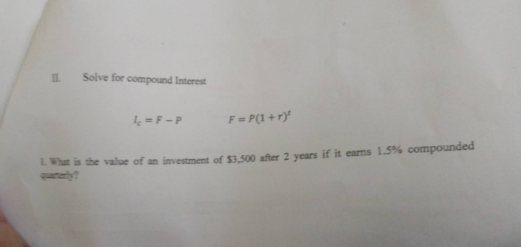 Solve for compound Interest
I_c=F-P
F=P(1+r)^t
1. What is the value of an investment of $3,500 after 2 years if it earns 1.5% compounded 
quartely?