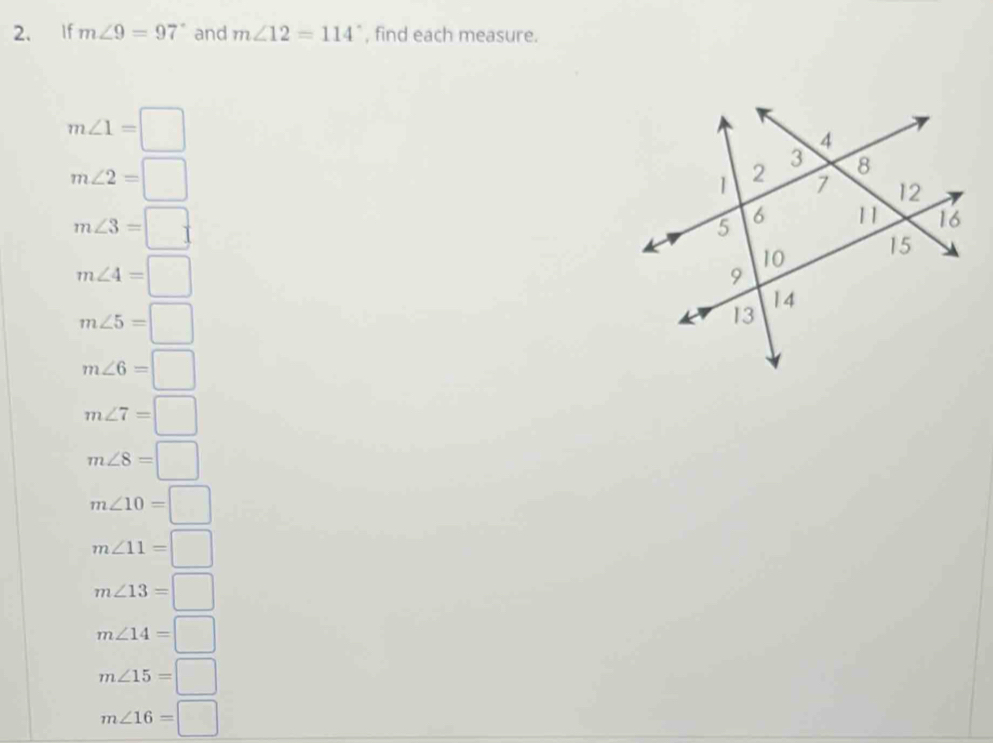 If m∠ 9=97° and m∠ 12=114° , find each measure.
m∠ 1=□
m∠ 2=□
m∠ 3=□
m∠ 4=□
m∠ 5=□
m∠ 6=□
m∠ 7=□
m∠ 8=□
m∠ 10=□
m∠ 11=□
m∠ 13=□
m∠ 14=□
m∠ 15=□
m∠ 16=□