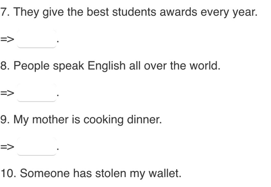 They give the best students awards every year. 
_ 
` 
8. People speak English all over the world. 
_ 
9. My mother is cooking dinner. 
_ 
10. Someone has stolen my wallet.