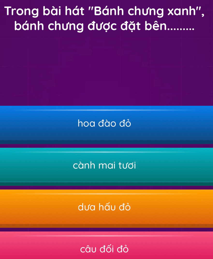 Trong bài hát ''Bánh chưng xanh'',
bánh chưng được đặt bên.........
hoa đào đỏ
cành mai tươi
dưa hấu đỏ
câu đối đỏ