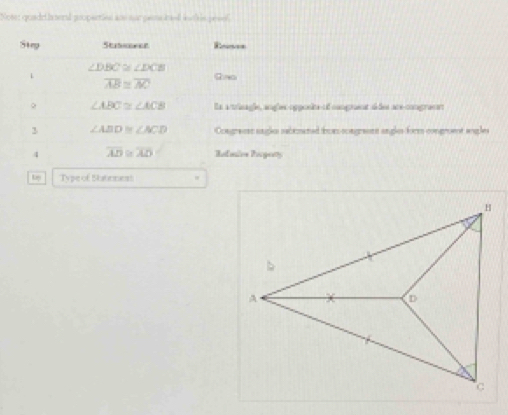 Not quadethend proparied and sargans baell inch is pesel 
Steg Stimneet Rnenes
∠ DBC≌ ∠ DCB
overline AB≌ overline AO Gno
∠ ABC≌ ∠ ACB En a trisagle, angles-opposite of congrent d des are-congramnt 
3 ∠ ABD≌ ∠ ACD Congraess sngls sabemated hoe soegraoms angles form congroent angles 
4 overline AD overline AD Refnios Pirgery 
t Type of Statones