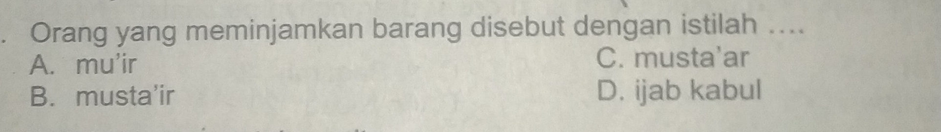 Orang yang meminjamkan barang disebut dengan istilah ....
A. mu'ir
C. musta'ar
B. musta'ir D. ijab kabul