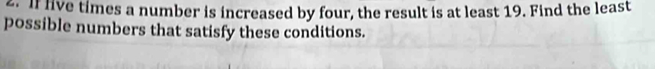 If live times a number is increased by four, the result is at least 19. Find the least 
possible numbers that satisfy these conditions.