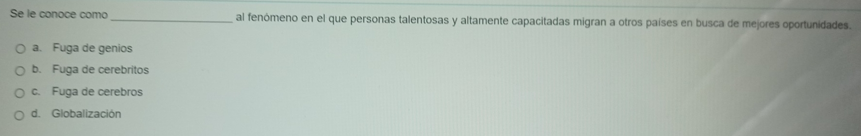 Se le conoce como _al fenómeno en el que personas talentosas y altamente capacitadas migran a otros países en busca de mejores oportunidades.
a. Fuga de genios
b. Fuga de cerebritos
c. Fuga de cerebros
d. Globalización