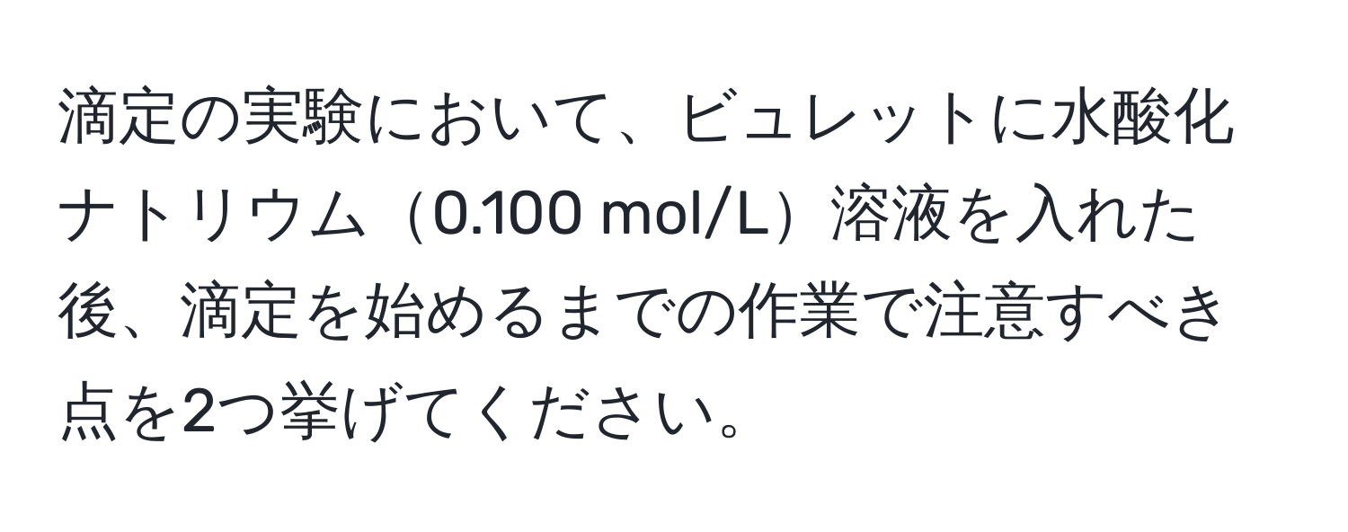 滴定の実験において、ビュレットに水酸化ナトリウム0.100 mol/L溶液を入れた後、滴定を始めるまでの作業で注意すべき点を2つ挙げてください。