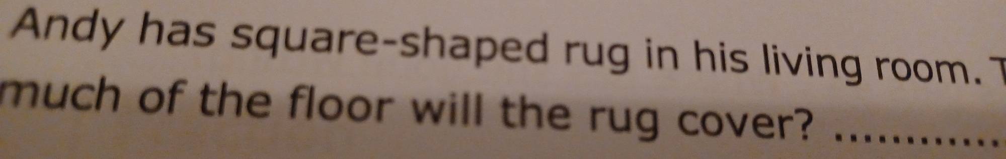 Andy has square-shaped rug in his living room. 7 
much of the floor will the rug cover?_