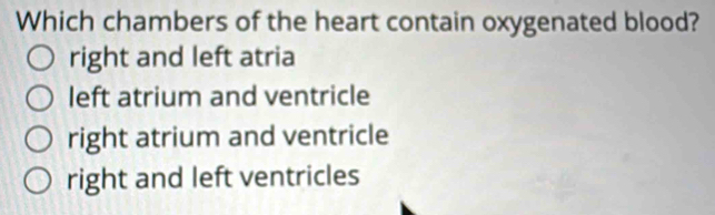 Which chambers of the heart contain oxygenated blood?
right and left atria
left atrium and ventricle
right atrium and ventricle
right and left ventricles