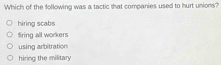 Which of the following was a tactic that companies used to hurt unions?
hiring scabs
firing all workers
using arbitration
hiring the military