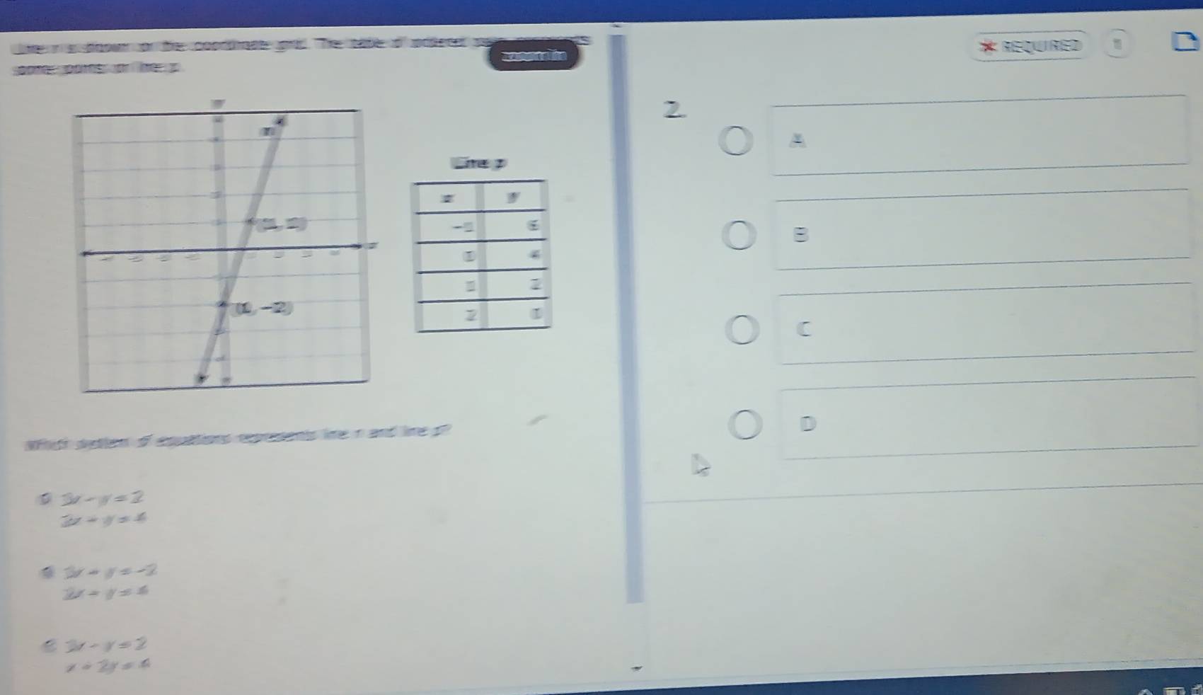 in s doowr or te coorthaae grt he tafe o prdecd
00  p0     e    he * Required
2
A
_me D
B
(
which detion of eqpations rxprsents lime n and lime o
D
3x-y=2
3x+y=4
3x-y≤ -2
2x+y≤ 6
C 3x-y=2
x+2y=4