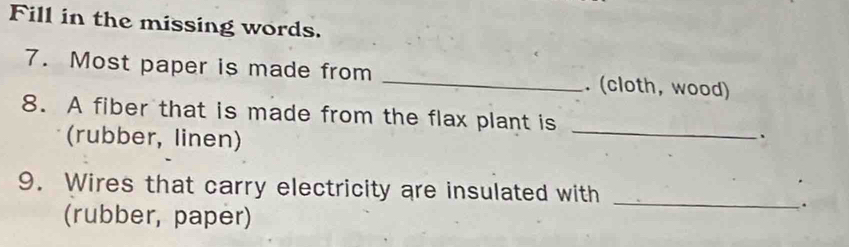 Fill in the missing words. 
7. Most paper is made from _. (cloth, wood) 
_ 
8. A fiber that is made from the flax plant is 
(rubber, linen) 
、 
9. Wires that carry electricity are insulated with 
(rubber, paper) 
_.