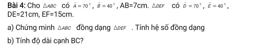 Cho △ ABC có hat A=70°, hat B=40°, AB=7cm. △ DEF CO hat D=70°, hat E=40°,
DE=21cm, EF=15cm. 
a) Chứng minh △ ABC đồng dạng △ DEF. Tính hệ số đồng dạng 
b) Tính độ dài cạnh BC?