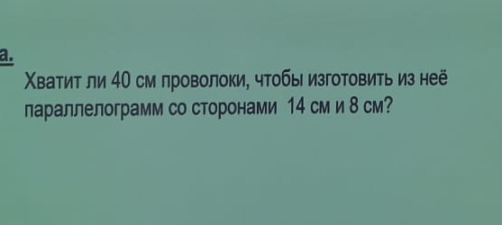 Χватит ли 4О см проволоки, чтобы изготовить из неё 
лараллелограмм со сторонами 14 см и 8 см?