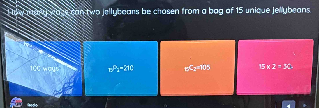 ways can two jellybeans be chosen from a bag of 15 unique jellybeans.
100 ways _15P_2=210 _15C_2=105
15* 2=30
Rocio