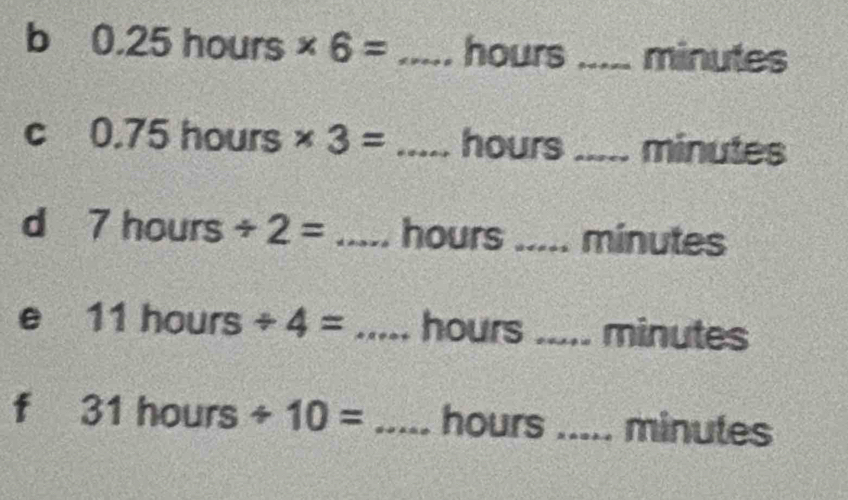 0.25hours* 6= _  hours _ minutes
C 0.75hours * 3=...ho _ urs _ minutes
d 7hours/ 2= _ sqrt(15) hours _ minutes
- 
e 11hours/ 4= _ A=42 hours _. minutes
f 31hours/ 10= _ hours..... minutes