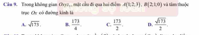 Trong không gian Oxyz, , mặt cầu đi qua hai điểm A(1;2;3), B(2;1;0) và tâm thuộc
trục Ox có đường kinh là
A. sqrt(173). B.  173/4 . C.  173/2 . D.  sqrt(173)/2 .