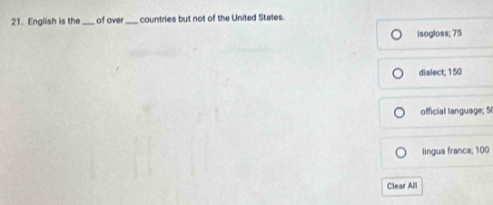 English is the _of over_ countries but not of the United States.
isogloss; 75
dialect; 150
official language; 5
lingua franca; 100
Clear All