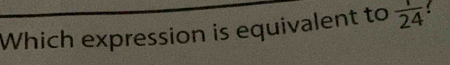 Which expression is equivalent to  1/24  !