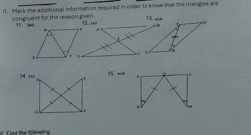 Mark the additional information required in order to know that the triangles are 
congruent for the reason given. 
13. asA 
11、 SAS 
P Q 
R 
14. sss15. ASA 
II. Find the following.