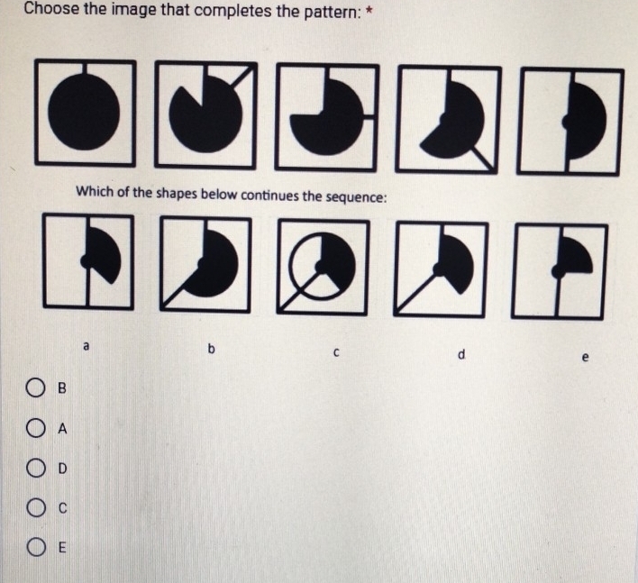 Choose the image that completes the pattern: *
Which of the shapes below continues the sequence:
a
b
d
B
A
D
C
E